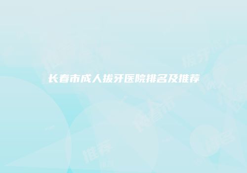 长春市成人拔牙医院排名及推荐