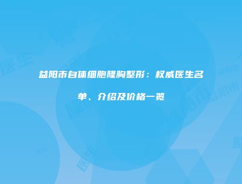 益阳市自体细胞隆胸整形：权威医生名单、介绍及价格一览