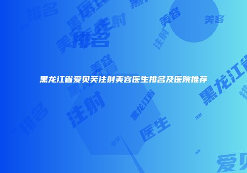 黑龙江省爱贝芙注射美容医生排名及医院推荐