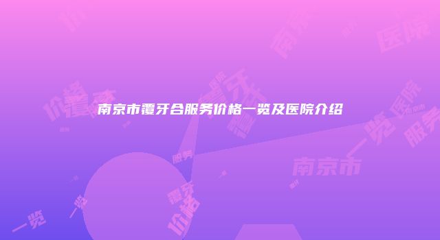 南京市覆牙合服务价格一览及医院介绍