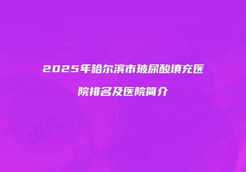 2025年哈尔滨市玻尿酸填充医院排名及医院简介
