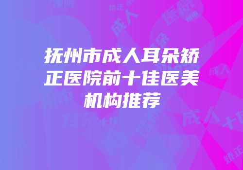 抚州市成人耳朵矫正医院前十佳医美机构推荐