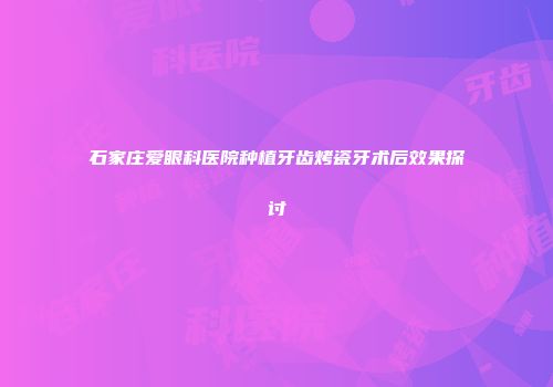 石家庄爱眼科医院种植牙齿烤瓷牙术后效果探讨