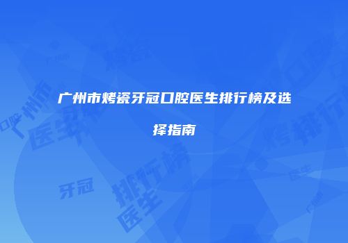 广州市烤瓷牙冠口腔医生排行榜及选择指南