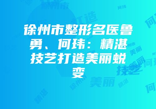 徐州市整形名医鲁勇、何玮：精湛技艺打造美丽蜕变