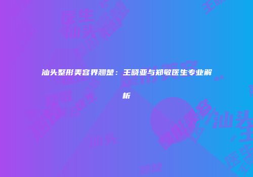 汕头整形美容界翘楚：王晓亚与郑敏医生专业解析