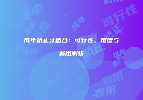 成年矫正牙齿凸：可行性、难度与费用解析