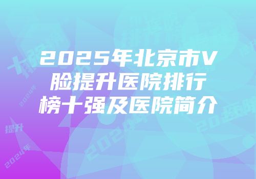 2025年北京市V脸提升医院排行榜十强及医院简介