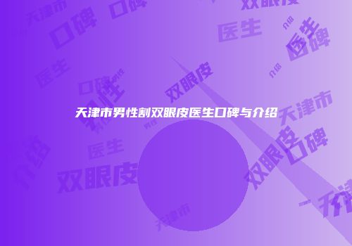 天津市男性割双眼皮医生口碑与介绍