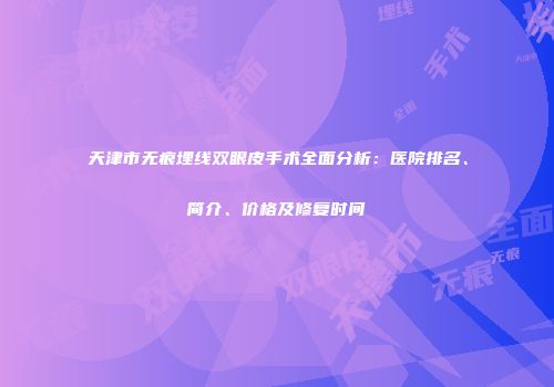 天津市无痕埋线双眼皮手术全面分析：医院排名、简介、价格及修复时间