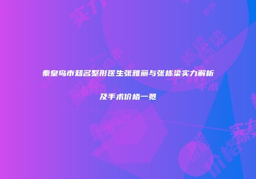 秦皇岛市知名整形医生张雅丽与张栋梁实力解析及手术价格一览