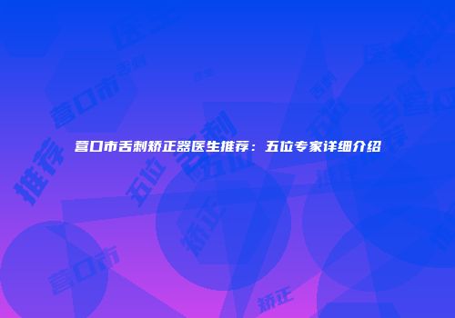 营口市舌刺矫正器医生推荐：五位专家详细介绍