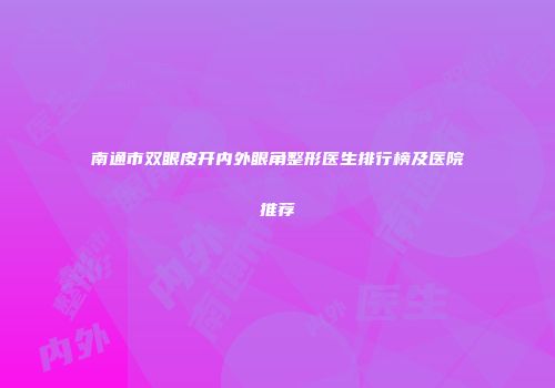 南通市双眼皮开内外眼角整形医生排行榜及医院推荐