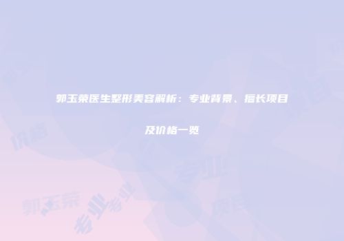 郭玉荣医生整形美容解析：专业背景、擅长项目及价格一览