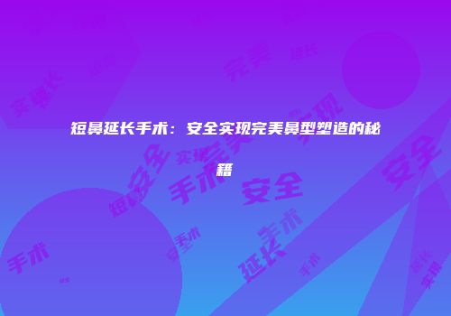 短鼻延长手术：安全实现完美鼻型塑造的秘籍