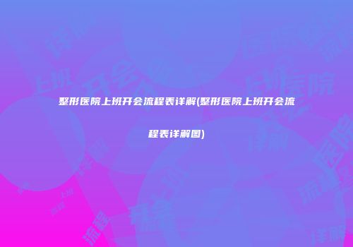 整形医院上班开会流程表详解(整形医院上班开会流程表详解图)