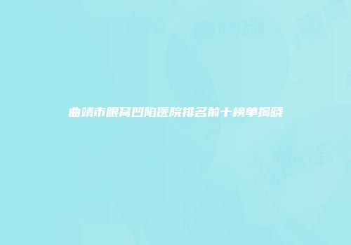 曲靖市眼窝凹陷医院排名前十榜单揭晓