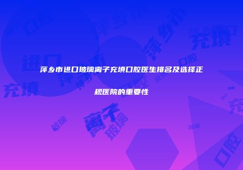 萍乡市进口玻璃离子充填口腔医生排名及选择正规医院的重要性