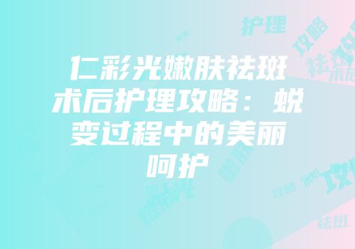 仁彩光嫩肤祛斑术后护理攻略：蜕变过程中的美丽呵护