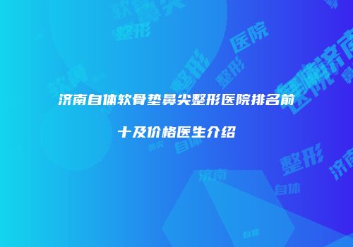 济南自体软骨垫鼻尖整形医院排名前十及价格医生介绍