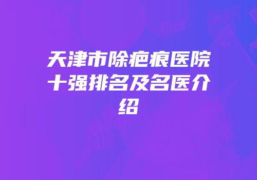 天津市除疤痕医院十强排名及名医介绍