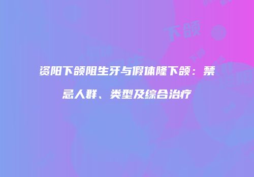 资阳下颌阻生牙与假体隆下颌：禁忌人群、类型及综合治疗