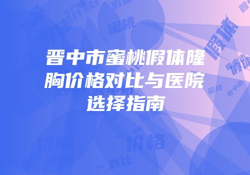 晋中市蜜桃假体隆胸价格对比与医院选择指南