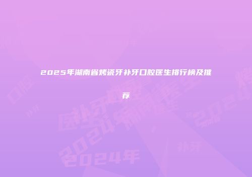 2025年湖南省烤瓷牙补牙口腔医生排行榜及推荐