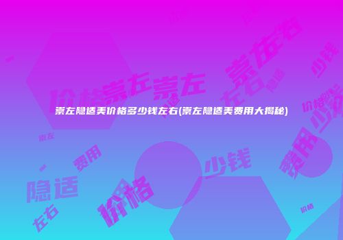 崇左隐适美价格多少钱左右(崇左隐适美费用大揭秘)
