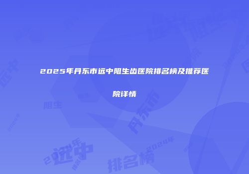 2025年丹东市远中阻生齿医院排名榜及推荐医院详情