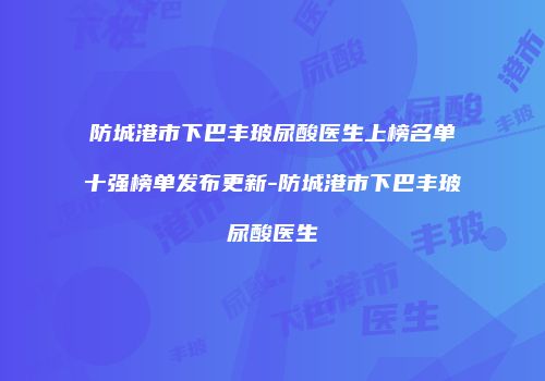 防城港市下巴丰玻尿酸医生上榜名单十强榜单发布更新-防城港市下巴丰玻尿酸医生
