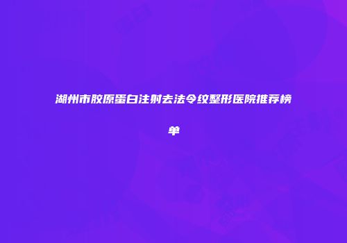 湖州市胶原蛋白注射去法令纹整形医院推荐榜单