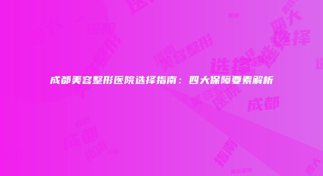成都美容整形医院选择指南：四大保障要素解析