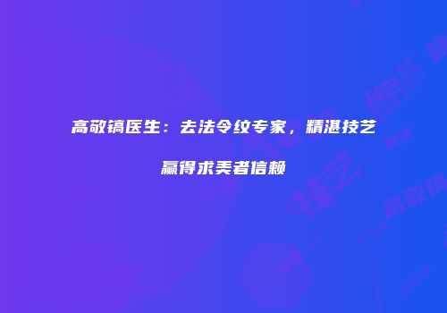 高敬镐医生：去法令纹专家，精湛技艺赢得求美者信赖