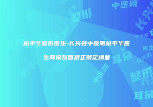 柏平华整形医生-长兴县中医院柏平华医生耳朵贴面矫正锁定榜首