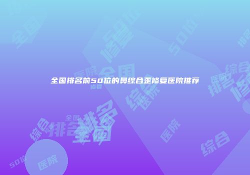 全国排名前50位的鼻综合歪修复医院推荐