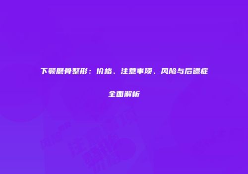下颚磨骨整形：价格、注意事项、风险与后遗症全面解析