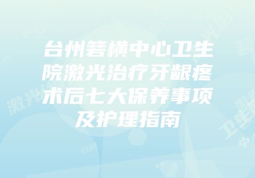 台州箬横中心卫生院激光治疗牙龈疼术后七大保养事项及护理指南