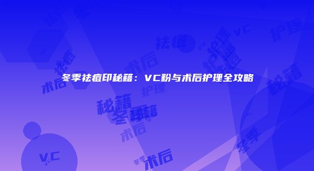 冬季祛痘印秘籍：VC粉与术后护理全攻略