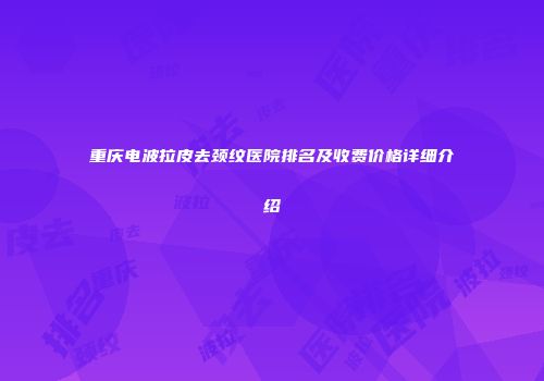 重庆电波拉皮去颈纹医院排名及收费价格详细介绍