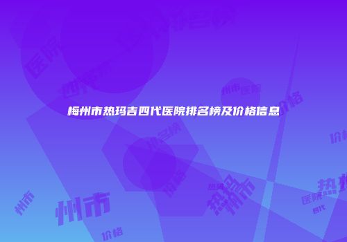 梅州市热玛吉四代医院排名榜及价格信息