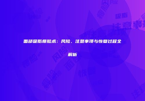 面部吸脂瘦脸术：风险、注意事项与恢复过程全解析