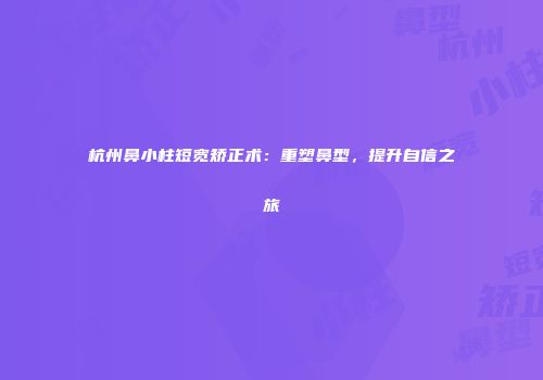 杭州鼻小柱短宽矫正术：重塑鼻型，提升自信之旅