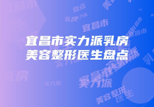 宜昌市实力派乳房美容整形医生盘点