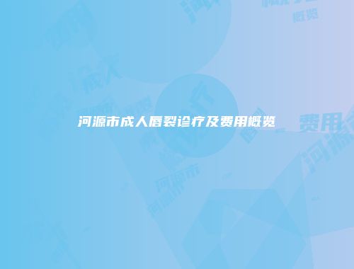 河源市成人唇裂诊疗及费用概览
