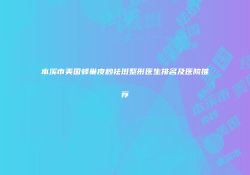 本溪市美国蜂巢皮秒祛斑整形医生排名及医院推荐