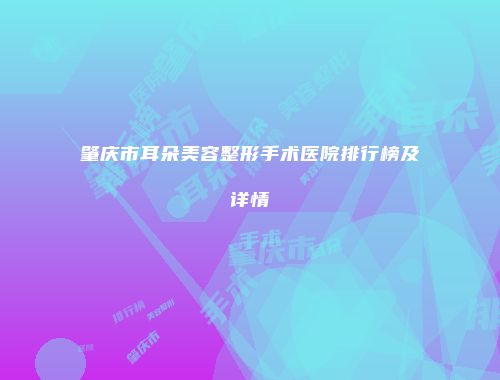 肇庆市耳朵美容整形手术医院排行榜及详情