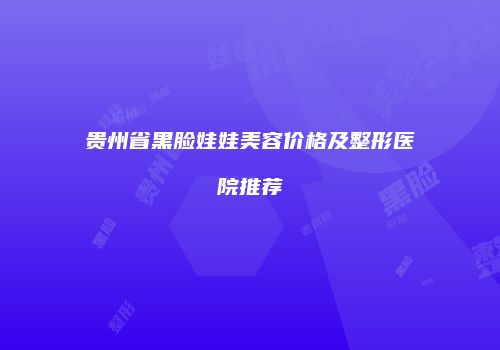 贵州省黑脸娃娃美容价格及整形医院推荐