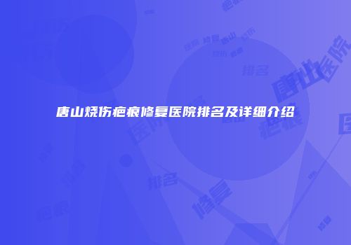 唐山烧伤疤痕修复医院排名及详细介绍