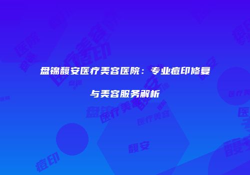 盘锦馥安医疗美容医院：专业痘印修复与美容服务解析